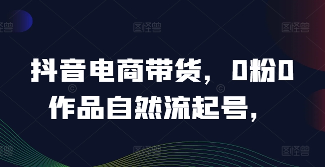 抖音电商带货，0粉0作品自然流起号，热销20多万人的抖音课程的经验分享-成长印记