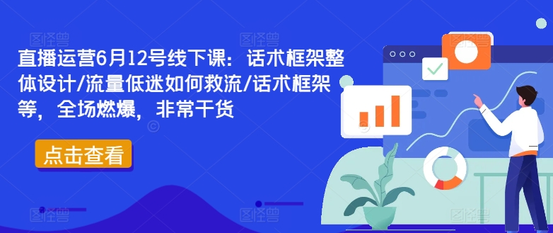 直播运营6月12号线下课：话术框架整体设计/流量低迷如何救流/话术框架等，全场燃爆，非常干货-成长印记