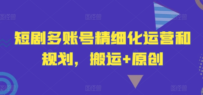 短剧多账号精细化运营和规划，搬运+原创-成长印记