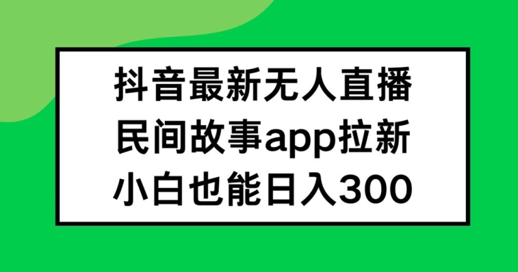 抖音无人直播，民间故事APP拉新，小白也能日入300+【揭秘】-成长印记