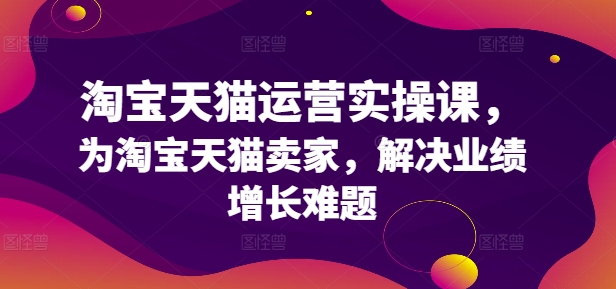 淘宝天猫运营实操课，为淘宝天猫卖家，解决业绩增长难题-成长印记