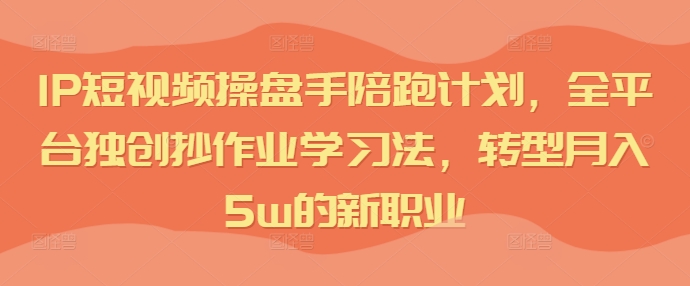 IP短视频操盘手陪跑计划，全平台独创抄作业学习法，转型月入5w的新职业-成长印记