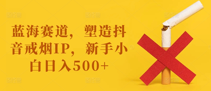 蓝海赛道，塑造抖音戒烟IP，新手小白日入500+【揭秘】-成长印记