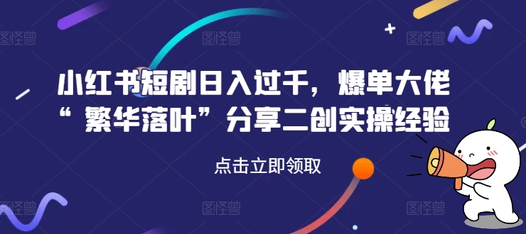 小红书短剧日入过千，爆单大佬“繁华落叶”分享二创实操经验-成长印记