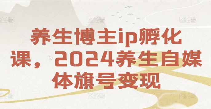 养生博主ip孵化课，2024养生自媒体旗号变现-成长印记