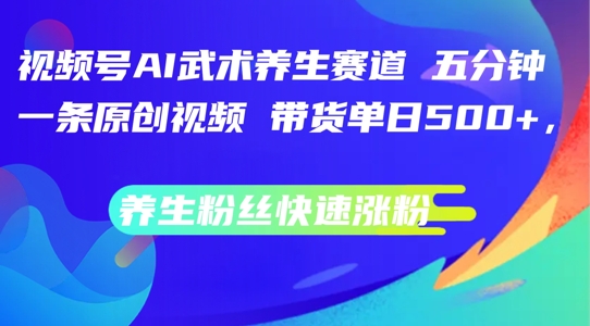 视频号AI武术养生赛道，五分钟一条原创视频，带货单日几张，养生粉丝快速涨粉【揭秘】-成长印记