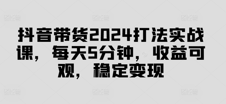 抖音带货2024打法实战课，每天5分钟，收益可观，稳定变现【揭秘】-成长印记