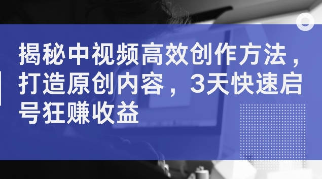 揭秘中视频高效创作方法，打造原创内容，3天快速启号狂赚收益【揭秘】-成长印记