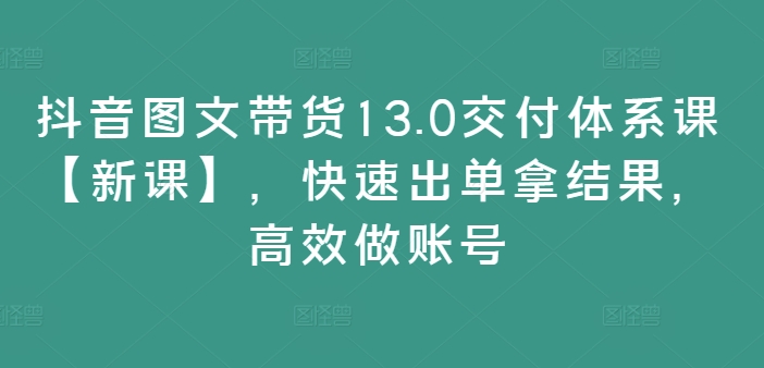 抖音图文带货13.0交付体系课【新课】，快速出单拿结果，高效做账号-成长印记