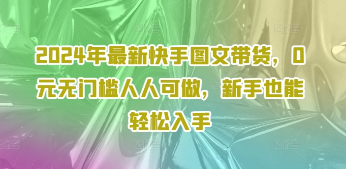 2024年最新快手图文带货，0元无门槛人人可做，新手也能轻松入手-成长印记