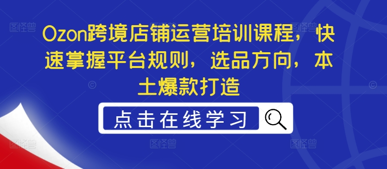 Ozon跨境店铺运营培训课程，快速掌握平台规则，选品方向，本土爆款打造-成长印记