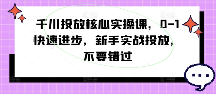 千川投放核心实操课，0-1快速进步，新手实战投放，不要错过-成长印记