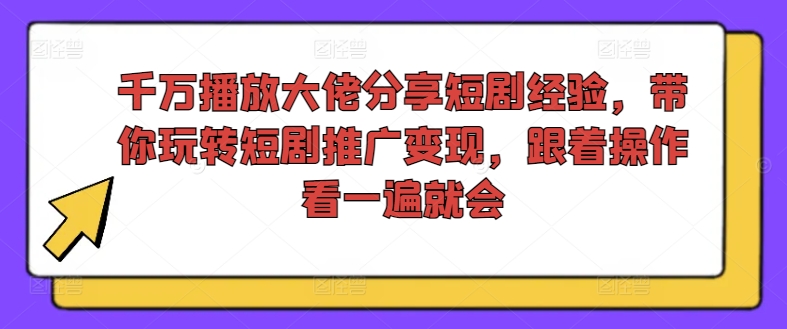 千万播放大佬分享短剧经验，带你玩转短剧推广变现，跟着操作看一遍就会-成长印记