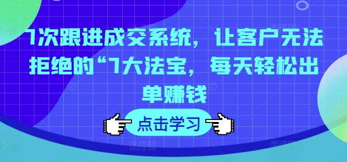 7次跟进成交系统，让客户无法拒绝的“7大法宝，每天轻松出单赚钱-成长印记