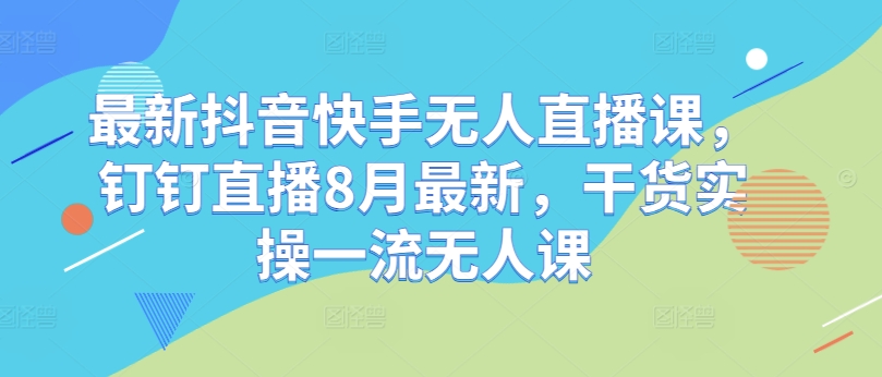 最新抖音快手无人直播课，钉钉直播8月最新，干货实操一流无人课-成长印记