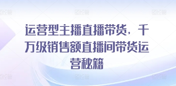 运营型主播直播带货，​千万级销售额直播间带货运营秘籍-成长印记