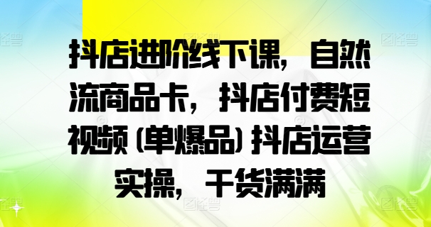 抖店进阶线下课，自然流商品卡，抖店付费短视频(单爆品)抖店运营实操，干货满满-成长印记