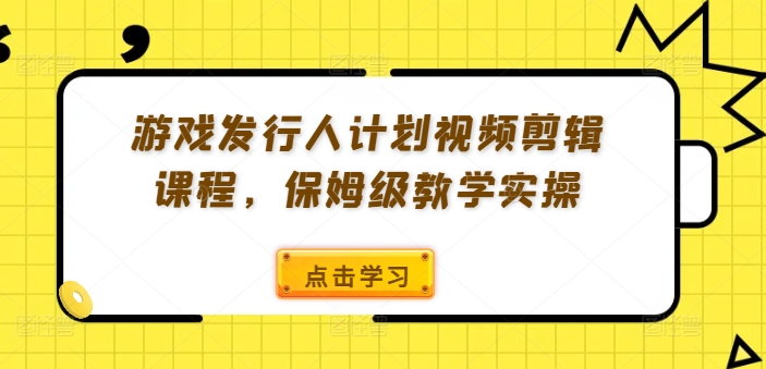 游戏发行人计划视频剪辑课程，保姆级教学实操-成长印记