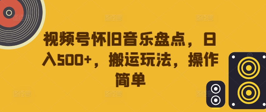 视频号怀旧音乐盘点，日入500+，搬运玩法，操作简单【揭秘】-成长印记