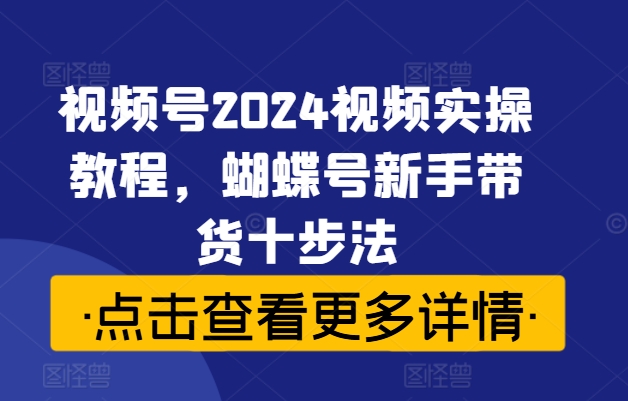 视频号2024视频实操教程，蝴蝶号新手带货十步法-成长印记