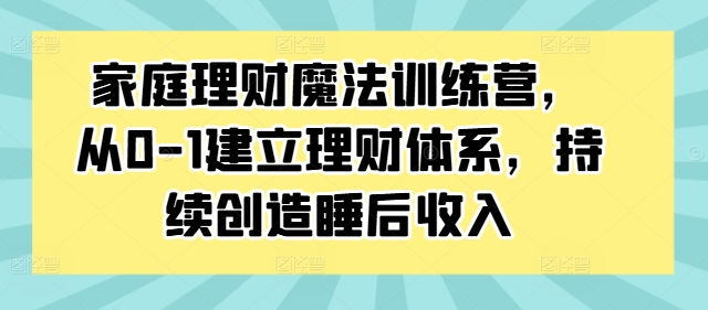 家庭理财魔法训练营，从0-1建立理财体系，持续创造睡后收入-成长印记