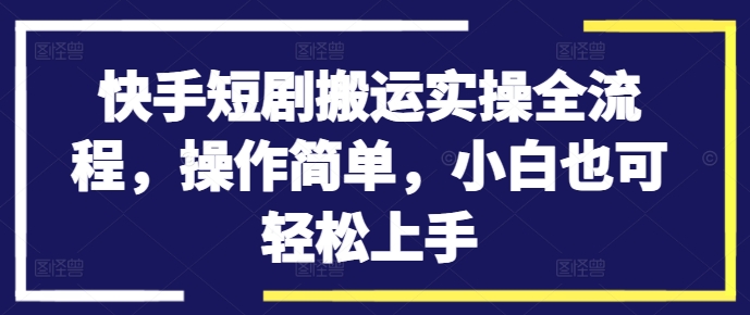 快手短剧搬运实操全流程，操作简单，小白也可轻松上手-成长印记