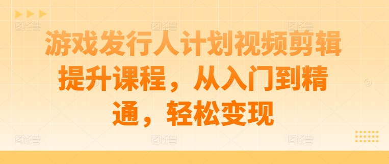 游戏发行人计划视频剪辑提升课程，从入门到精通，轻松变现-成长印记