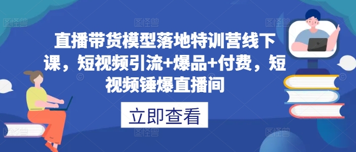 直播带货模型落地特训营线下课，​短视频引流+爆品+付费，短视频锤爆直播间-成长印记