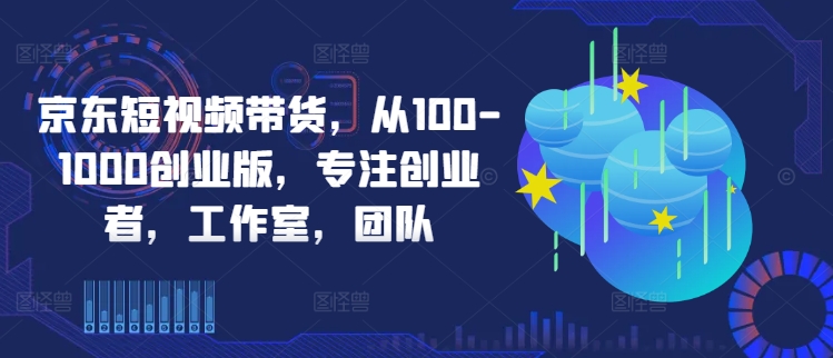 京东短视频带货，从100-1000创业版，专注创业者，工作室，团队-成长印记