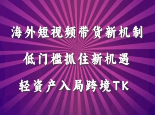 海外短视频Tiktok带货新机制，低门槛抓住新机遇，轻资产入局跨境TK-成长印记