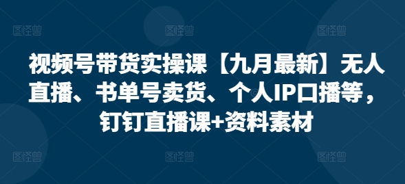 视频号带货实操课【九月最新】无人直播、书单号卖货、个人IP口播等，钉钉直播课+资料素材-成长印记