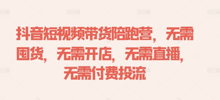 抖音短视频带货陪跑营，无需囤货、无需开店、无需直播,无需付费投流-成长印记