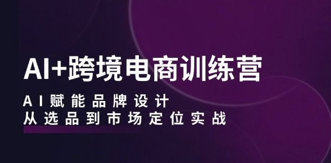 AI+跨境电商训练营：AI赋能品牌设计，从选品到市场定位实战-成长印记