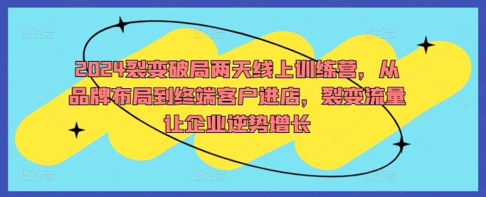 2024裂变破局两天线上训练营，从品牌布局到终端客户进店，裂变流量让企业逆势增长-成长印记