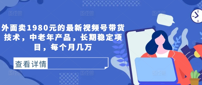 外面卖1980元的最新视频号带货技术，中老年产品，长期稳定项目，每个月几万-成长印记