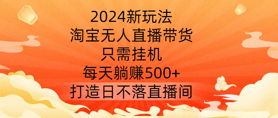 2024新玩法，淘宝无人直播带货，只需挂机，每天躺赚500+ 打造日不落直播间【揭秘】-成长印记