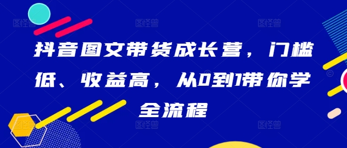 抖音图文带货成长营，门槛低、收益高，从0到1带你学全流程-成长印记