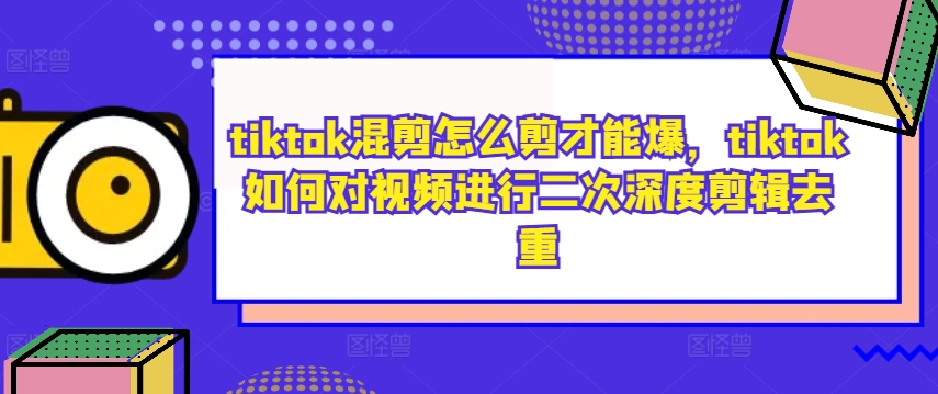 tiktok混剪怎么剪才能爆，tiktok如何对视频进行二次深度剪辑去重-成长印记