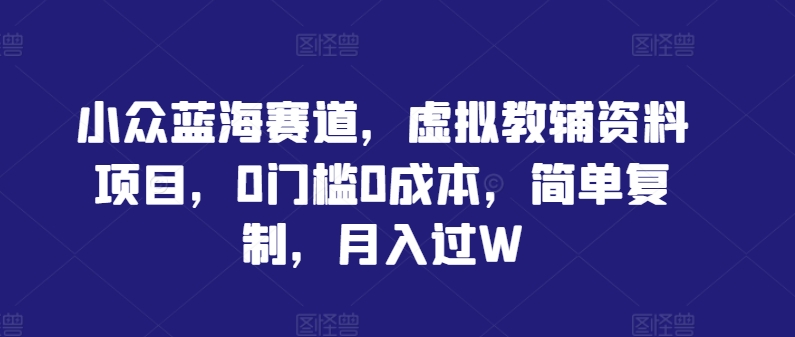 小众蓝海赛道，虚拟教辅资料项目，0门槛0成本，简单复制，月入过W【揭秘】-成长印记