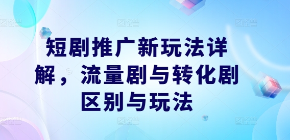 短剧推广新玩法详解，流量剧与转化剧区别与玩法-成长印记