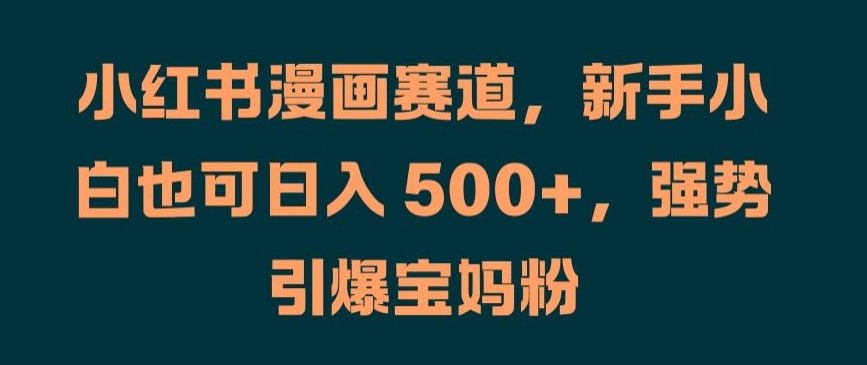 小红书漫画赛道，新手小白也可日入 500+，强势引爆宝妈粉【揭秘】-成长印记