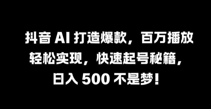 抖音 AI 打造爆款，百万播放轻松实现，快速起号秘籍【揭秘】-成长印记