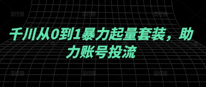 千川从0到1暴力起量套装，助力账号投流-成长印记