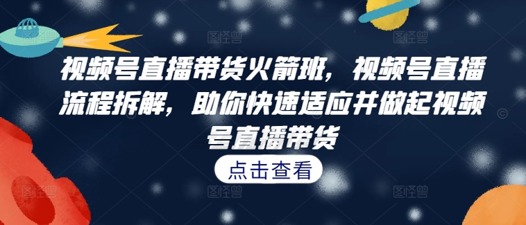 视频号直播带货火箭班，​视频号直播流程拆解，助你快速适应并做起视频号直播带货-成长印记