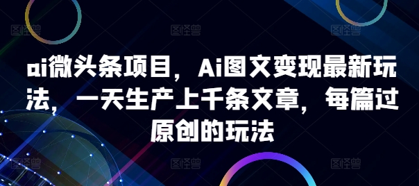 ai微头条项目，Ai图文变现最新玩法，一天生产上千条文章，每篇过原创的玩法-成长印记