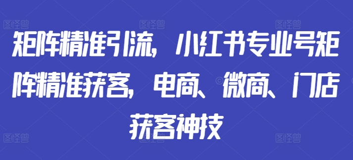 矩阵精准引流，小红书专业号矩阵精准获客，电商、微商、门店获客神技-成长印记