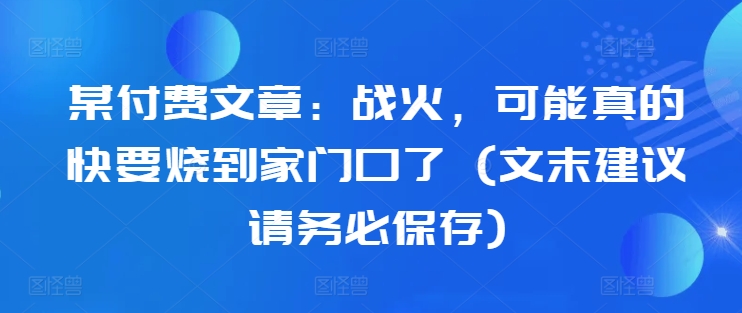 某付费文章：战火，可能真的快要烧到家门口了 (文末建议请务必保存)-成长印记