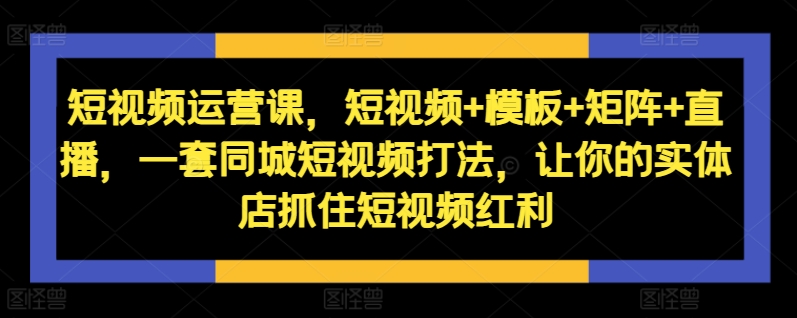 短视频运营课，短视频+模板+矩阵+直播，一套同城短视频打法，让你的实体店抓住短视频红利-成长印记