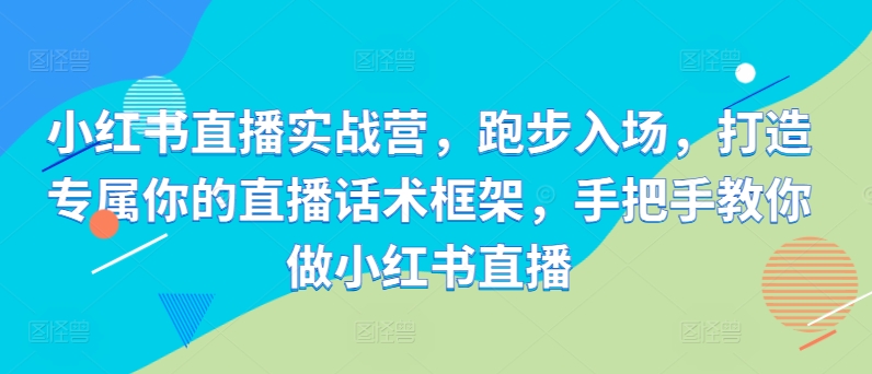 小红书直播实战营，跑步入场，打造专属你的直播话术框架，手把手教你做小红书直播-成长印记