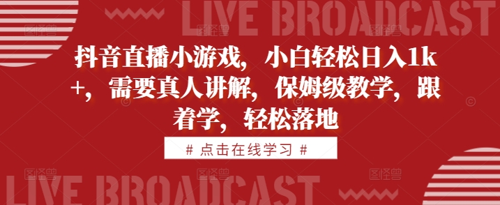 抖音直播小游戏，小白轻松日入1k+，需要真人讲解，保姆级教学，跟着学，轻松落地【揭秘】-成长印记